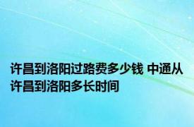 许昌到洛阳过路费多少钱 中通从许昌到洛阳多长时间