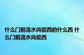 什么门前流水尚能西的什么西 什么门前流水尚能西