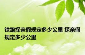 铁路探亲假规定多少公里 探亲假规定多少公里