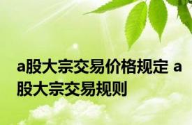a股大宗交易价格规定 a股大宗交易规则