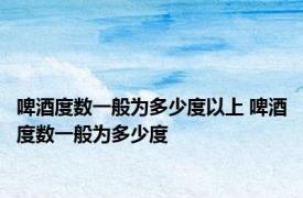 啤酒度数一般为多少度以上 啤酒度数一般为多少度