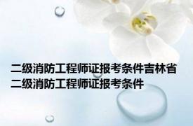 二级消防工程师证报考条件吉林省 二级消防工程师证报考条件