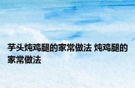 芋头炖鸡腿的家常做法 炖鸡腿的家常做法