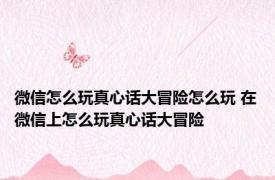 微信怎么玩真心话大冒险怎么玩 在微信上怎么玩真心话大冒险