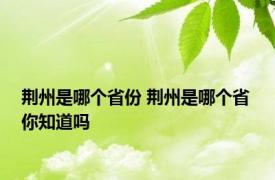 荆州是哪个省份 荆州是哪个省 你知道吗