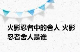 火影忍者中的舍人 火影忍者舍人是谁