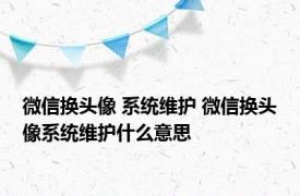 微信换头像 系统维护 微信换头像系统维护什么意思