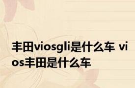 丰田viosgli是什么车 vios丰田是什么车