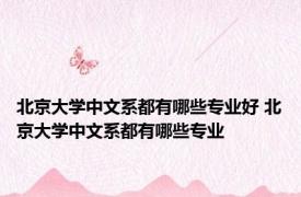 北京大学中文系都有哪些专业好 北京大学中文系都有哪些专业