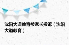 沈阳大道教育被家长投诉（沈阳大道教育）