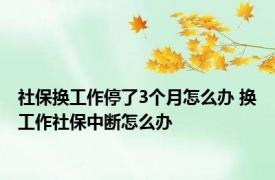 社保换工作停了3个月怎么办 换工作社保中断怎么办