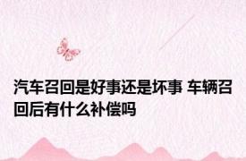 汽车召回是好事还是坏事 车辆召回后有什么补偿吗