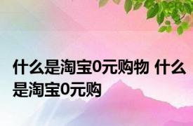 什么是淘宝0元购物 什么是淘宝0元购