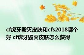 cf虎牙毁灭皮肤和cfs2018哪个好 cf虎牙毁灭皮肤怎么获得