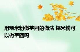 用糯米粉做芋圆的做法 糯米粉可以做芋圆吗