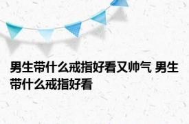 男生带什么戒指好看又帅气 男生带什么戒指好看