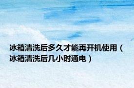 冰箱清洗后多久才能再开机使用（冰箱清洗后几小时通电）