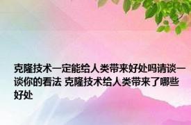 克隆技术一定能给人类带来好处吗请谈一谈你的看法 克隆技术给人类带来了哪些好处