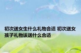 初次送女生什么礼物合适 初次送女孩子礼物该送什么合适