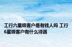 工行六星级客户是有钱人吗 工行6星级客户有什么待遇