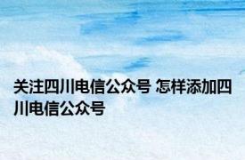关注四川电信公众号 怎样添加四川电信公众号