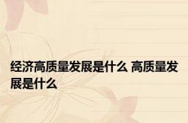经济高质量发展是什么 高质量发展是什么