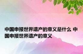 中国申报世界遗产的意义是什么 中国申报世界遗产的意义