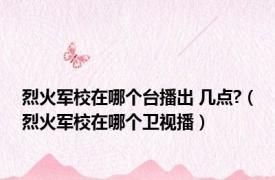 烈火军校在哪个台播出 几点?（烈火军校在哪个卫视播）