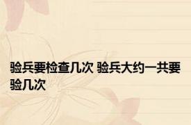 验兵要检查几次 验兵大约一共要验几次
