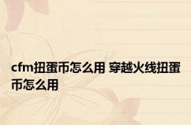 cfm扭蛋币怎么用 穿越火线扭蛋币怎么用
