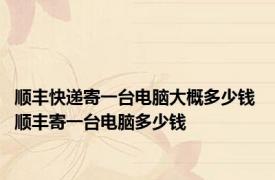 顺丰快递寄一台电脑大概多少钱 顺丰寄一台电脑多少钱