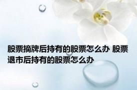 股票摘牌后持有的股票怎么办 股票退市后持有的股票怎么办