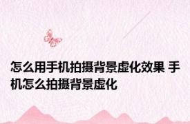 怎么用手机拍摄背景虚化效果 手机怎么拍摄背景虚化