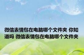 微信表情包在电脑哪个文件夹 你知道吗 微信表情包在电脑哪个文件夹