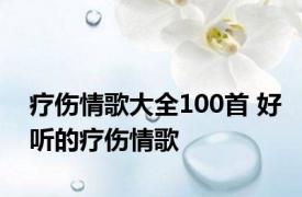 疗伤情歌大全100首 好听的疗伤情歌 