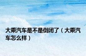 大乘汽车是不是倒闭了（大乘汽车怎么样）