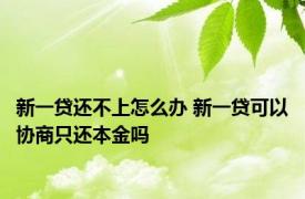 新一贷还不上怎么办 新一贷可以协商只还本金吗