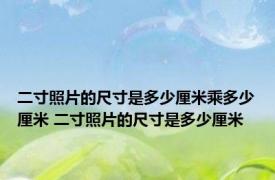 二寸照片的尺寸是多少厘米乘多少厘米 二寸照片的尺寸是多少厘米