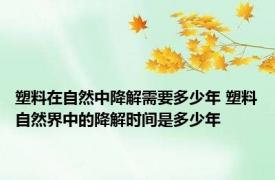 塑料在自然中降解需要多少年 塑料自然界中的降解时间是多少年