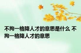 不拘一格降人才的意思是什么 不拘一格降人才的意思 