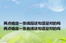 两点确定一条线段这句话是对的吗 两点确定一条直线这句话是对的吗