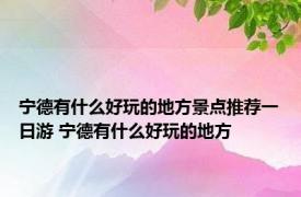 宁德有什么好玩的地方景点推荐一日游 宁德有什么好玩的地方