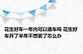 花生好车一年内可以退车吗 花生好车开了半年不想要了怎么办