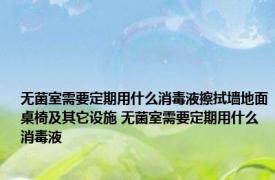 无菌室需要定期用什么消毒液擦拭墙地面桌椅及其它设施 无菌室需要定期用什么消毒液