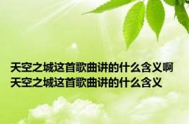 天空之城这首歌曲讲的什么含义啊 天空之城这首歌曲讲的什么含义