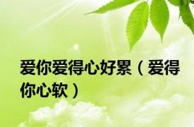 爱你爱得心好累（爱得你心软）