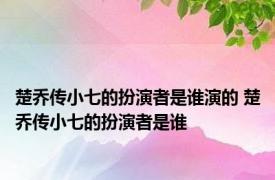 楚乔传小七的扮演者是谁演的 楚乔传小七的扮演者是谁