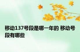 移动137号段是哪一年的 移动号段有哪些
