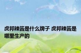 虎邦辣酱是什么牌子 虎邦辣酱是哪里生产的