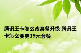 腾讯王卡怎么改套餐升级 腾讯王卡怎么变更19元套餐